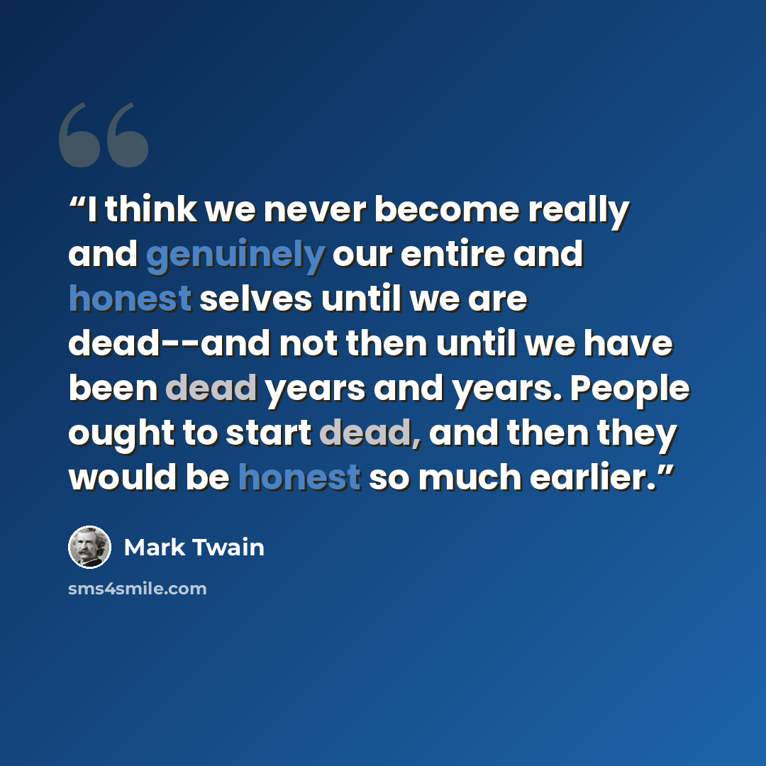 “I think we never become really and genuinely our entire and honest selves until we are dead--and not then until we have been dead years and years. People ought to start dead, and then they would be honest so much earlier.” quote by Mark Twain