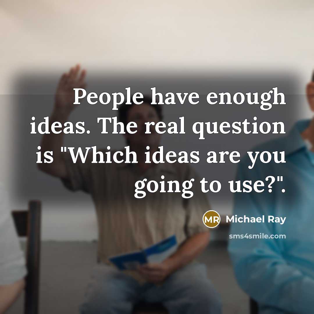 “People have enough ideas. The real question is "Which ideas are you going to use?".” quote by Michael Ray