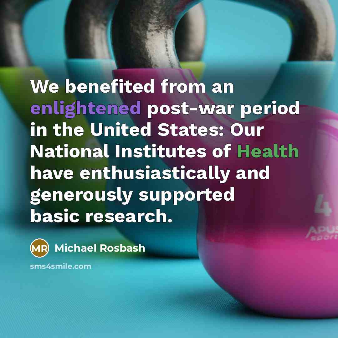 “We benefited from an enlightened post-war period in the United States: Our National Institutes of Health have enthusiastically and generously supported basic research.” quote by Michael Rosbash