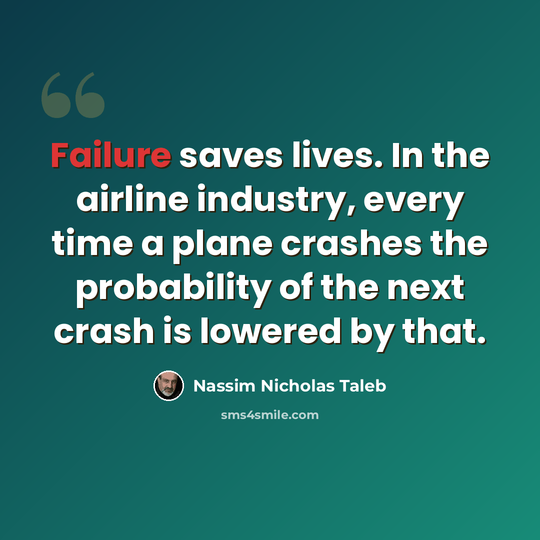 “Failure saves lives. In the airline industry, every time a plane crashes the probability of the next crash is lowered by that.” quote by Nassim Nicholas Taleb