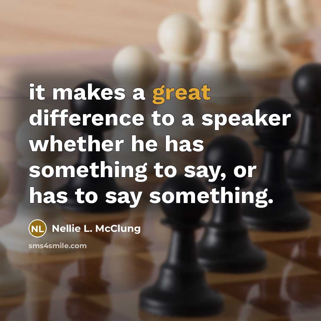 “it makes a great difference to a speaker whether he has something to say, or has to say something.” quote by Nellie L. McClung