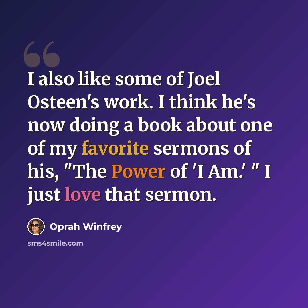 “I also like some of Joel Osteen's work. I think he's now doing a book about one of my favorite sermons of his, "The Power of 'I Am.' " I just love that sermon.” quote by Oprah Winfrey