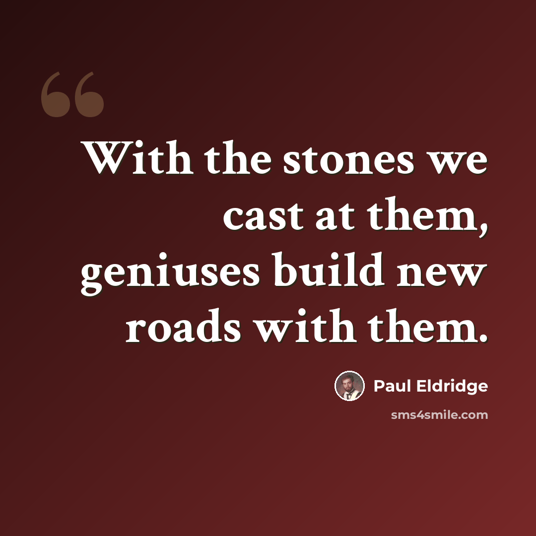 “With the stones we cast at them, geniuses build new roads with them.” quote by Paul Eldridge