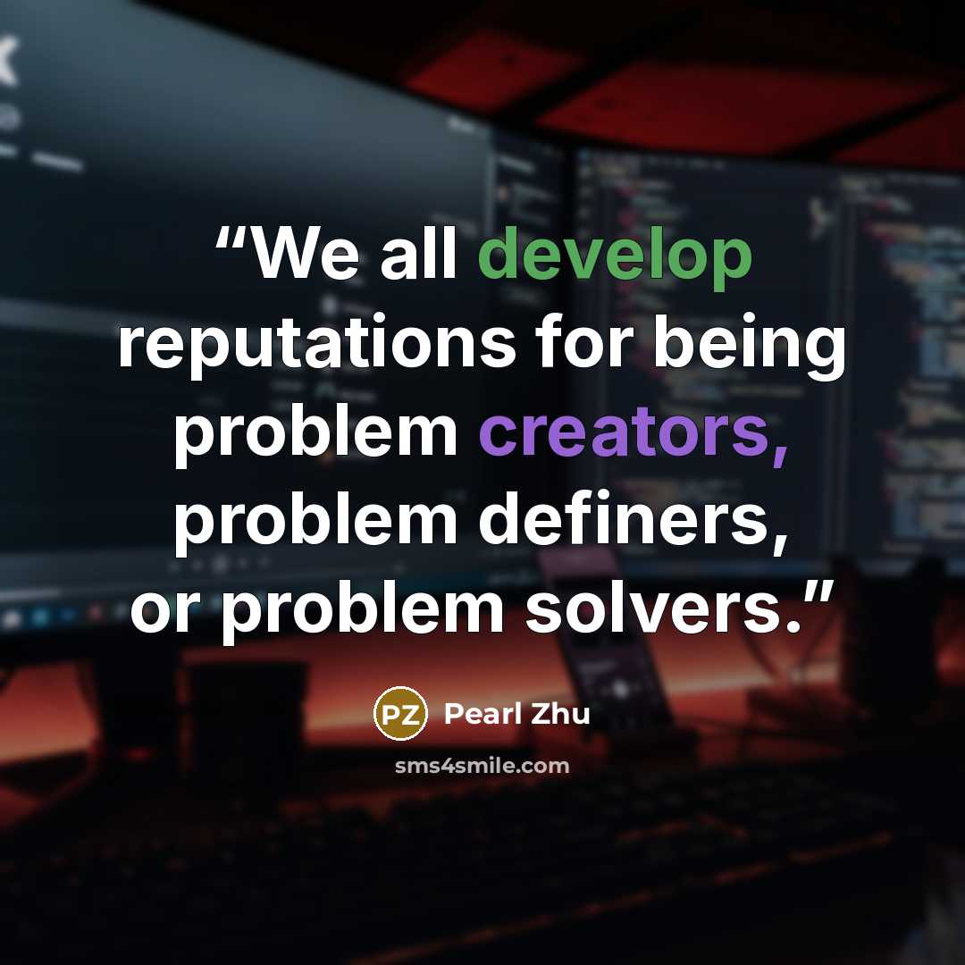 “We all develop reputations for being problem creators, problem definers, or problem solvers.” quote by Pearl Zhu