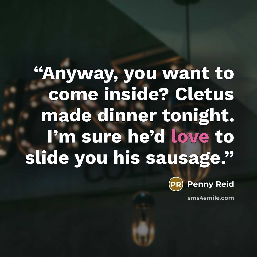 “Anyway, you want to come inside? Cletus made dinner tonight. I’m sure he’d love to slide you his sausage.” quote by Penny Reid