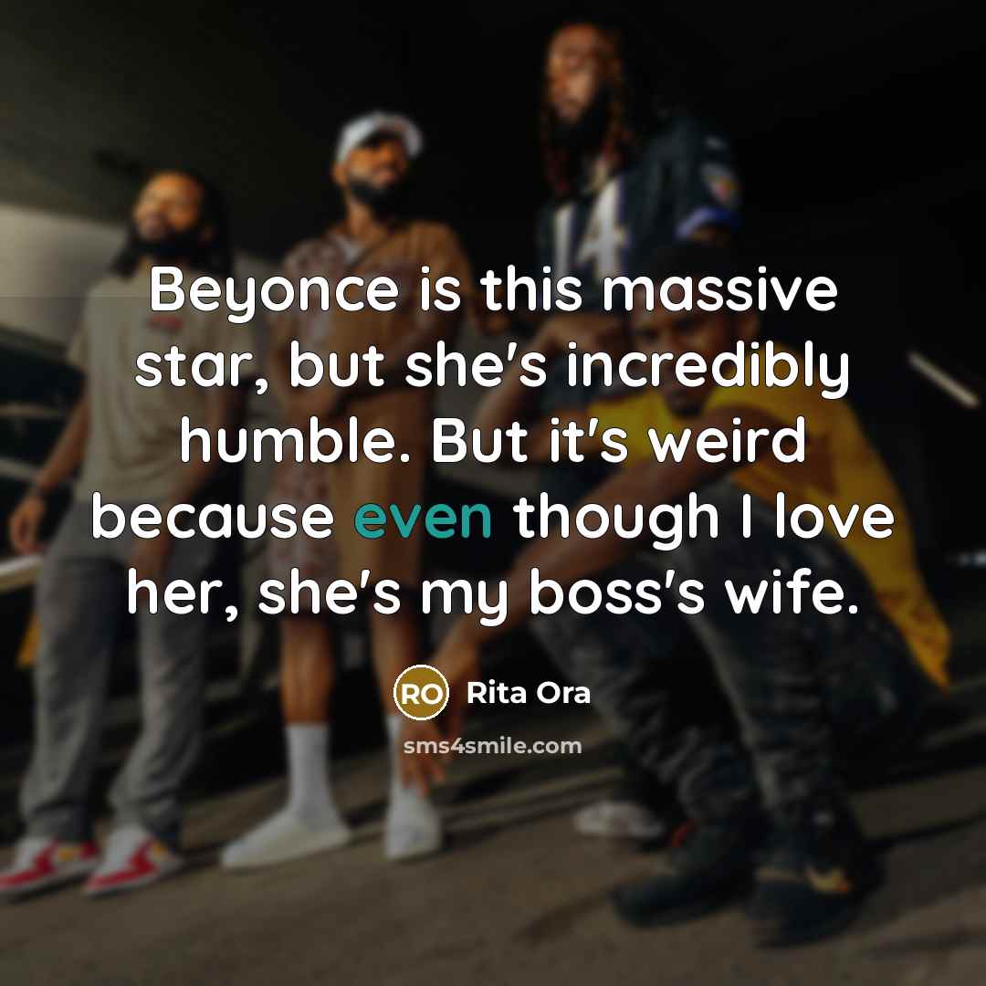 “Beyonce is this massive star, but she's incredibly humble. But it's weird because even though I love her, she's my boss's wife.” quote by Rita Ora