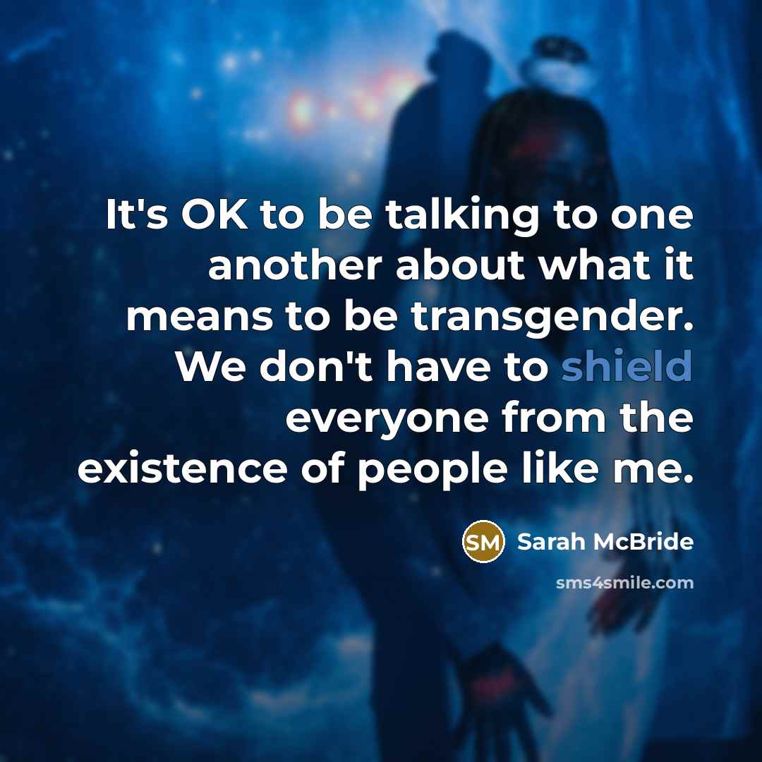 “It's OK to be talking to one another about what it means to be transgender. We don't have to shield everyone from the existence of people like me.” quote by Sarah McBride