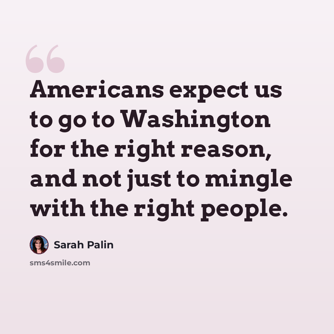 “Americans expect us to go to Washington for the right reason, and not just to mingle with the right people.” quote by Sarah Palin