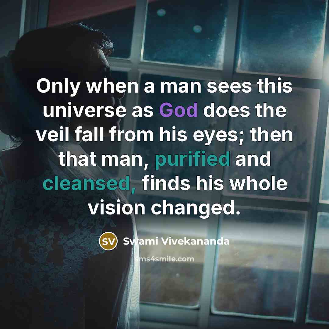 “Only when a man sees this universe as God does the veil fall from his eyes; then that man, purified and cleansed, finds his whole vision changed.” quote by Swami Vivekananda