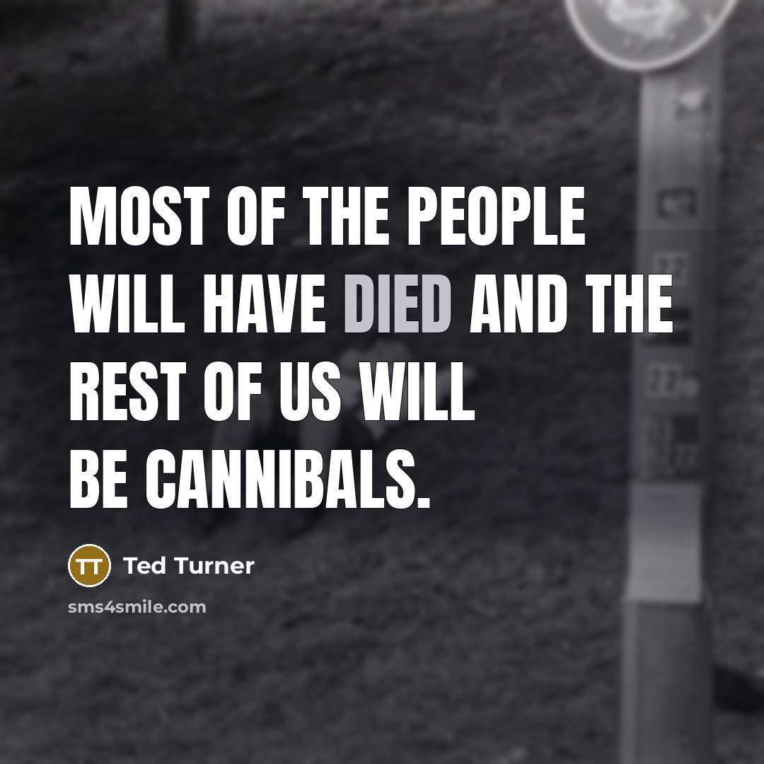 “Most of the people will have died and the rest of us will be cannibals.” quote by Ted Turner