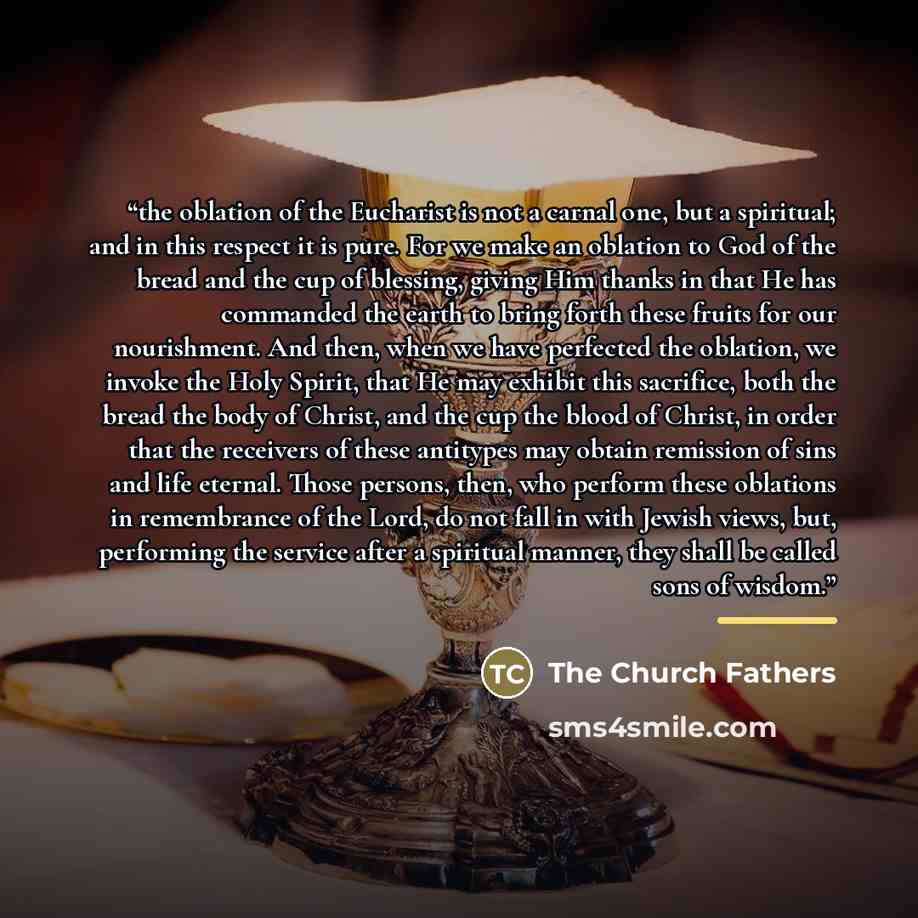 “the oblation of the Eucharist is not a carnal one, but a spiritual; and in this respect it is pure. For we make an oblation to God of the bread and the cup of blessing, giving Him thanks in that He has commanded the earth to bring forth these fruits for our nourishment. And then, when we have…” quote by The Church Fathers