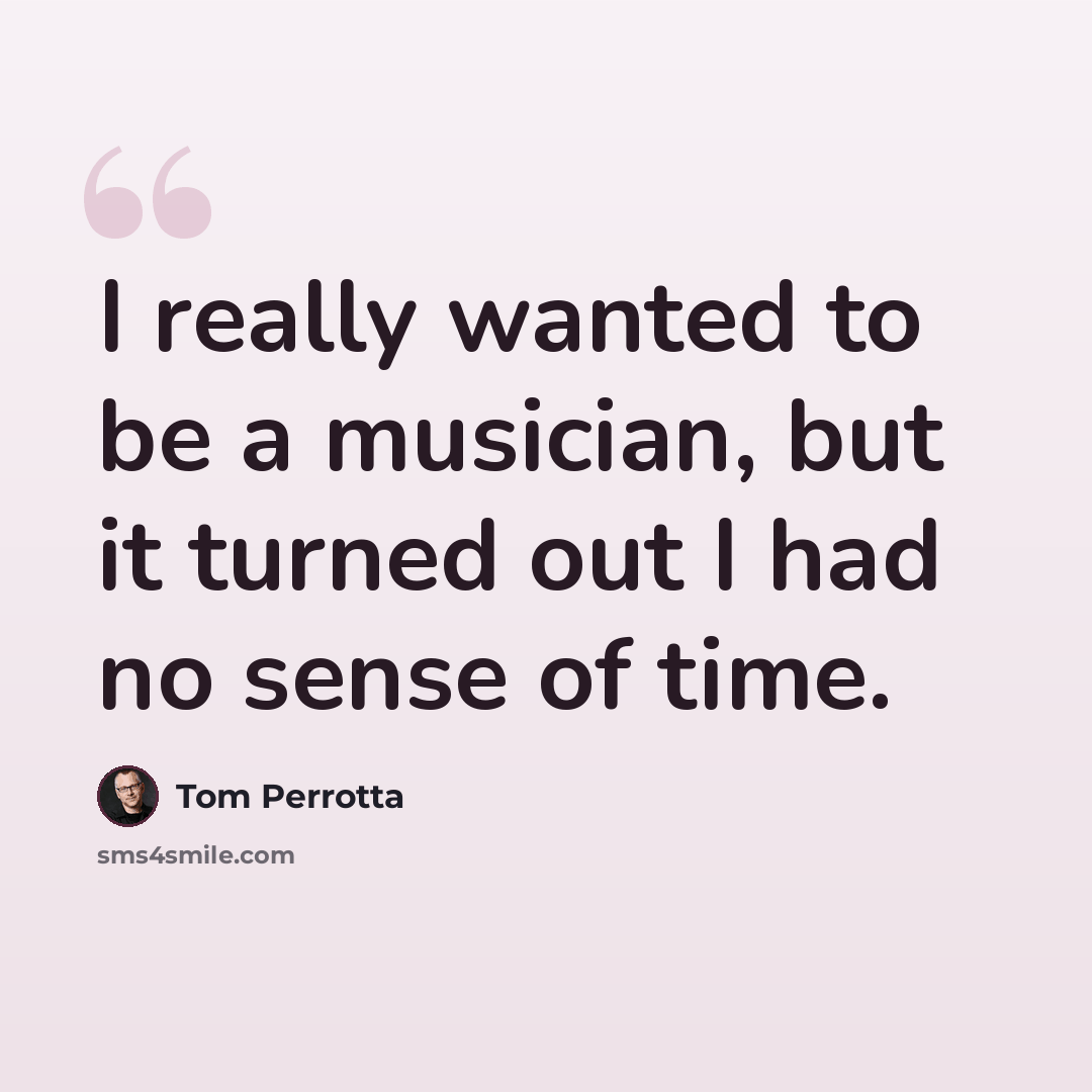 “I really wanted to be a musician, but it turned out I had no sense of time.” quote by Tom Perrotta