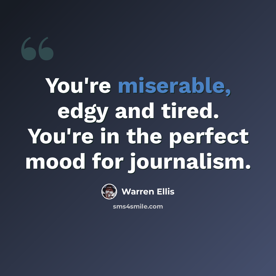 “You're miserable, edgy and tired. You're in the perfect mood for journalism.” quote by Warren Ellis