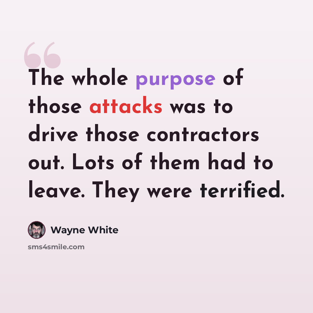 “The whole purpose of those attacks was to drive those contractors out. Lots of them had to leave. They were terrified.” quote by Wayne White
