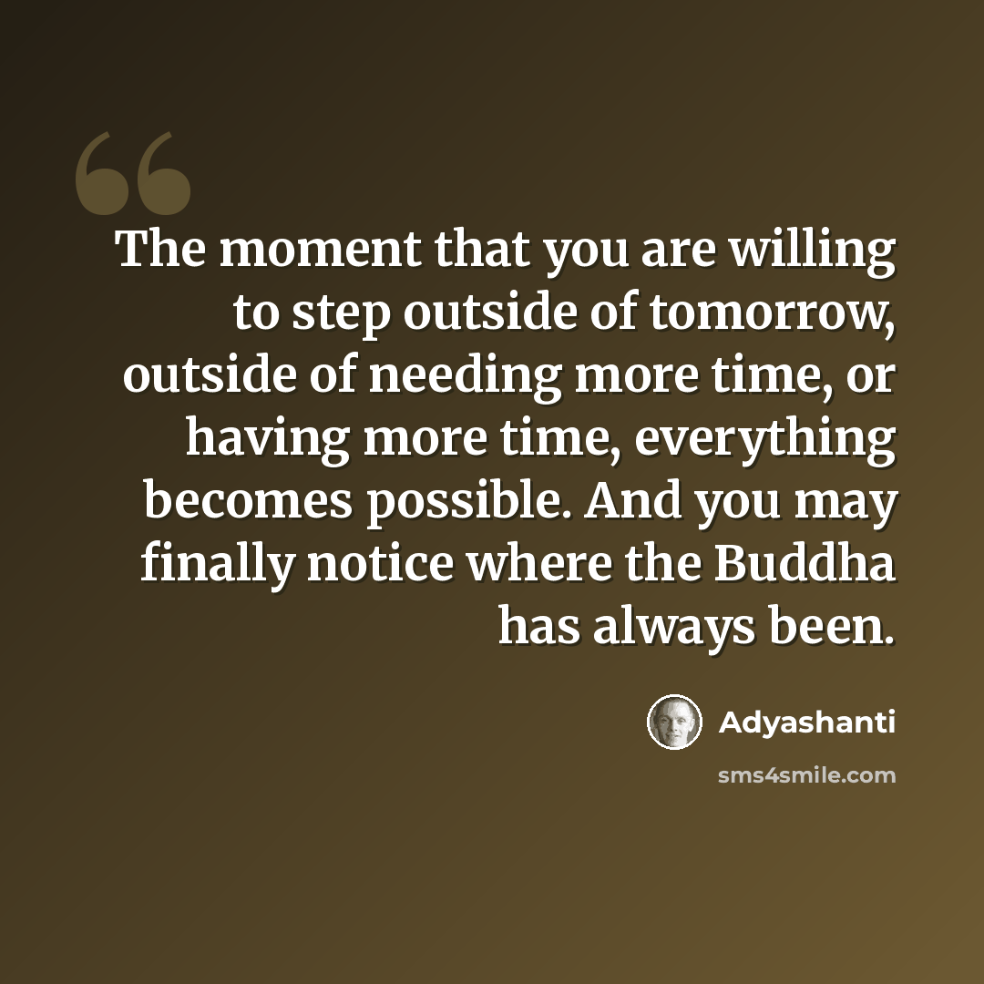 “The moment that you are willing to step outside of tomorrow, outside of needing more time, or having more time, everything becomes possible. And you may finally notice where the Buddha has always been.” quote by Adyashanti