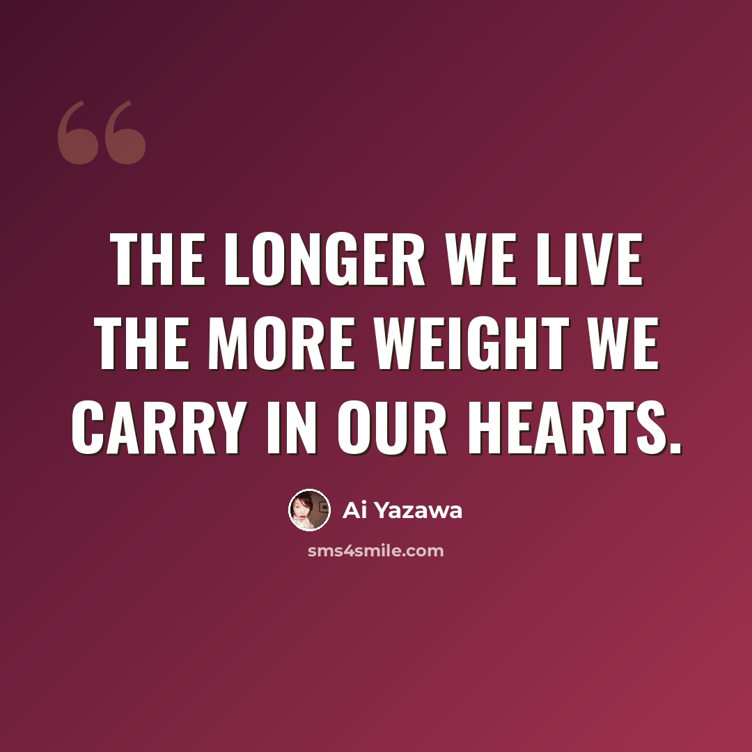 “The longer we live the more weight we carry in our hearts.” quote by Ai Yazawa