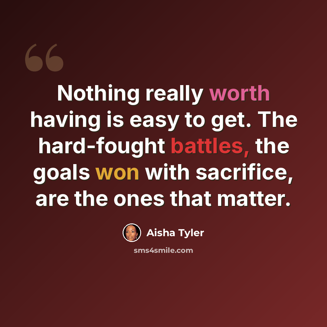 “Nothing really worth having is easy to get. The hard-fought battles, the goals won with sacrifice, are the ones that matter.” quote by Aisha Tyler