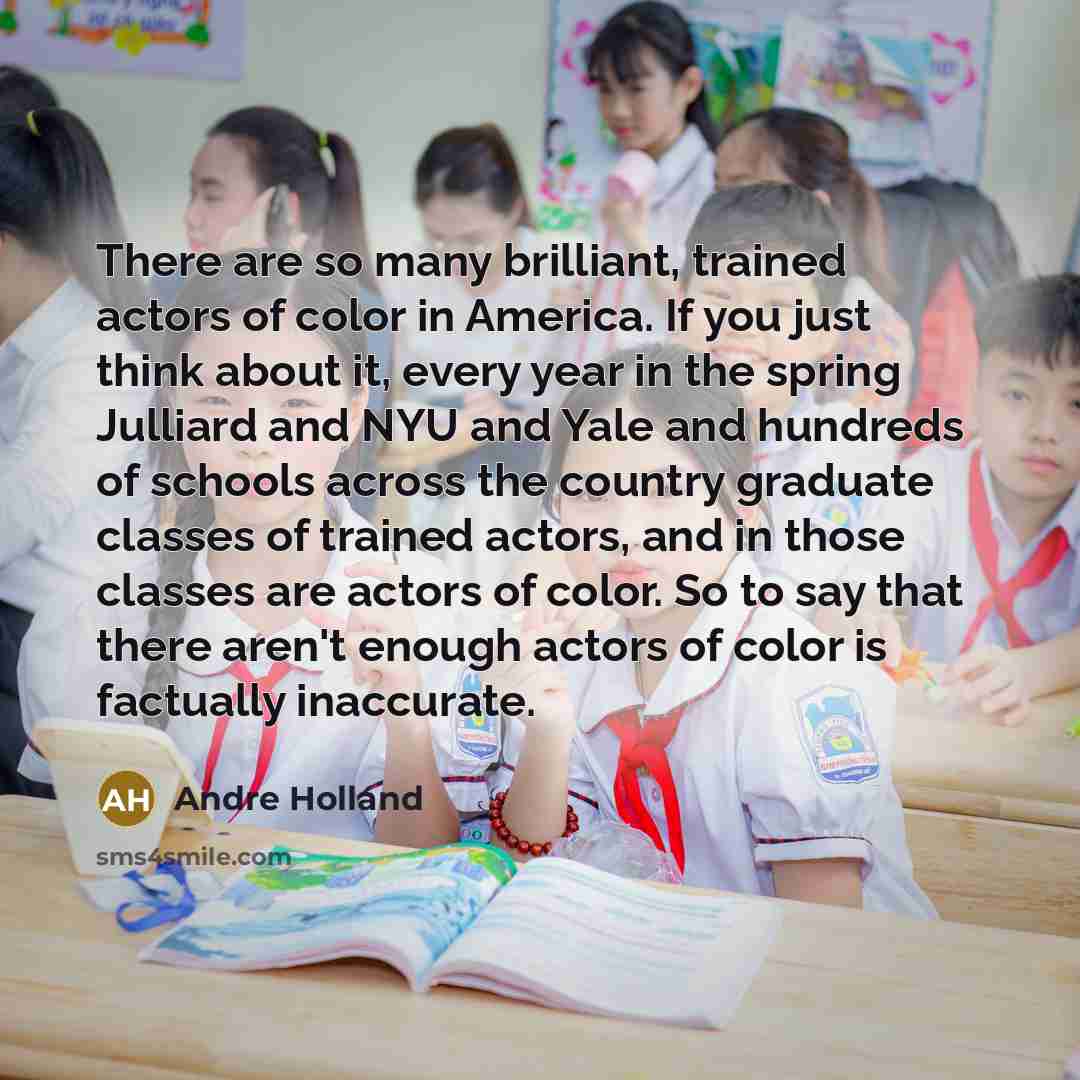 “There are so many brilliant, trained actors of color in America. If you just think about it, every year in the spring Julliard and NYU and Yale and hundreds of schools across the country graduate classes of trained actors, and in those classes are actors of color. So to say that there aren't…” quote by Andre Holland