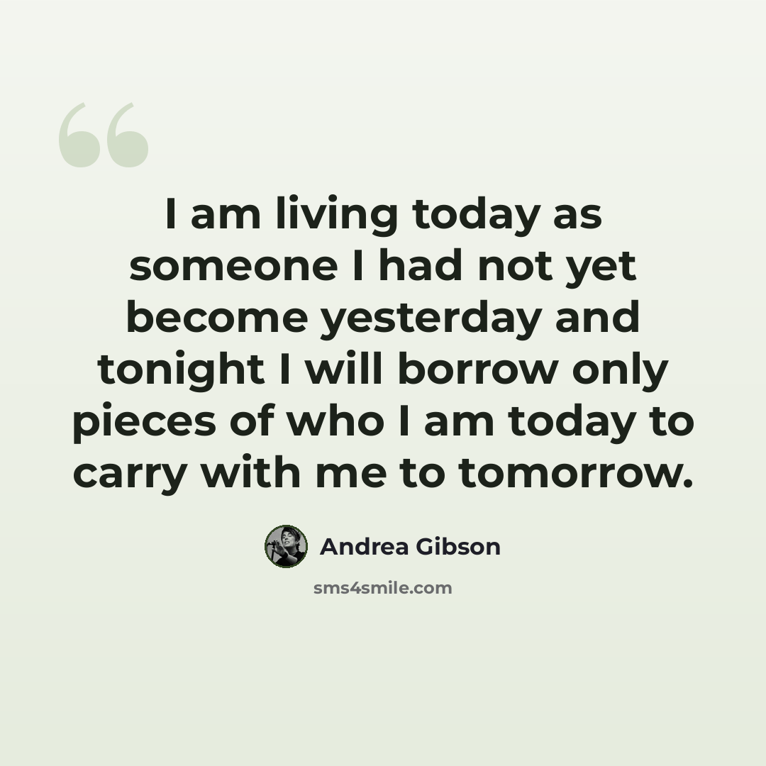 “I am living today as someone I had not yet become yesterday and tonight I will borrow only pieces of who I am today to carry with me to tomorrow.” quote by Andrea Gibson