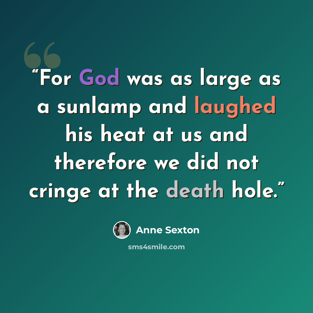 “For God was as large as a sunlamp and laughed his heat at us and therefore we did not cringe at the death hole.” quote by Anne Sexton