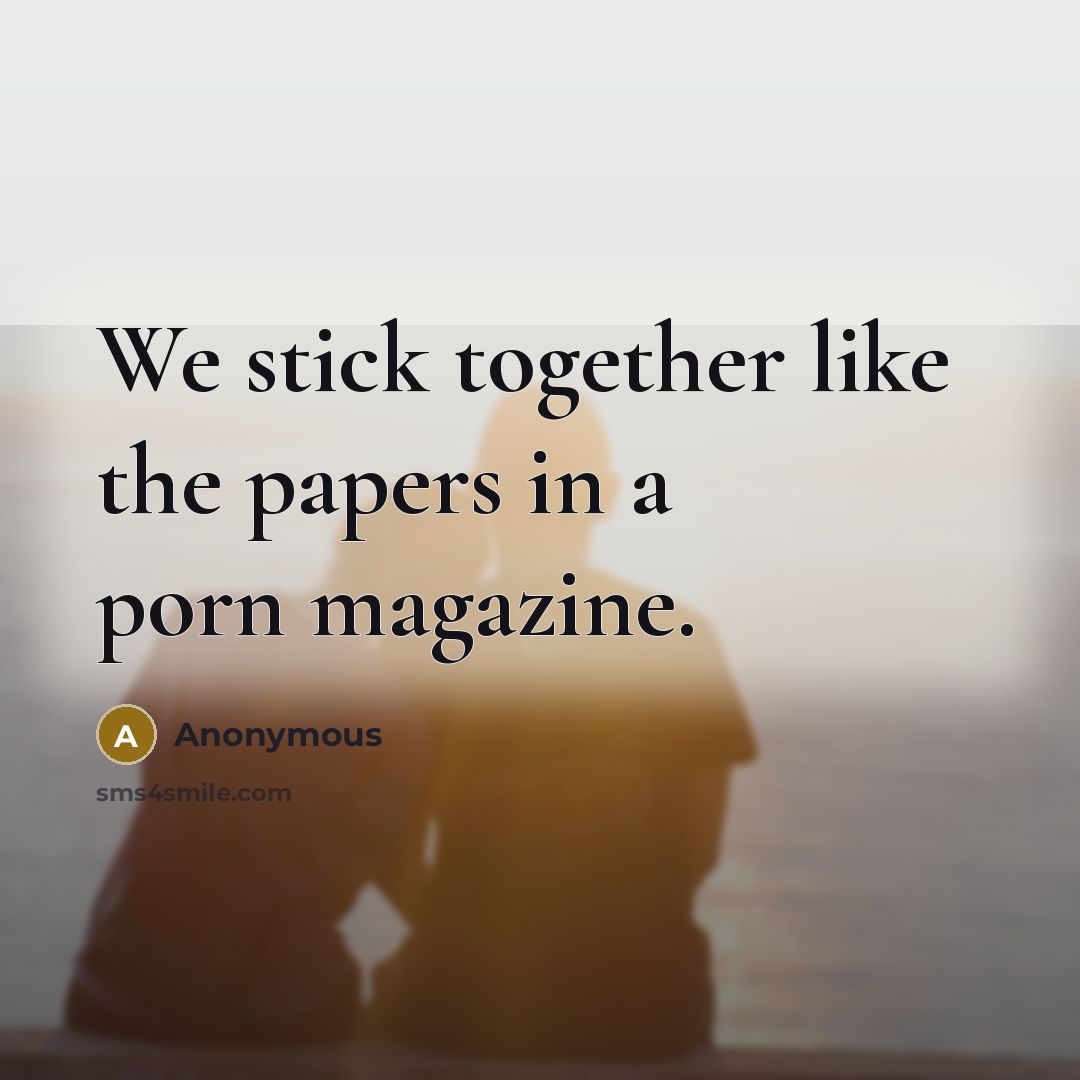 “We stick together like the papers in a porn magazine.” quote by Anonymous
