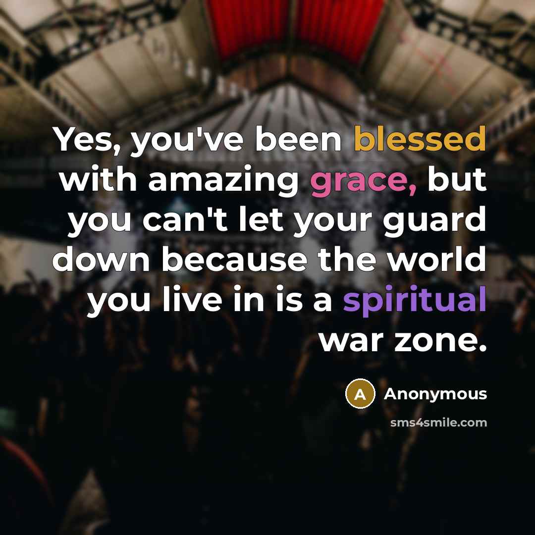 “Yes, you've been blessed with amazing grace, but you can't let your guard down because the world you live in is a spiritual war zone.” quote by Anonymous