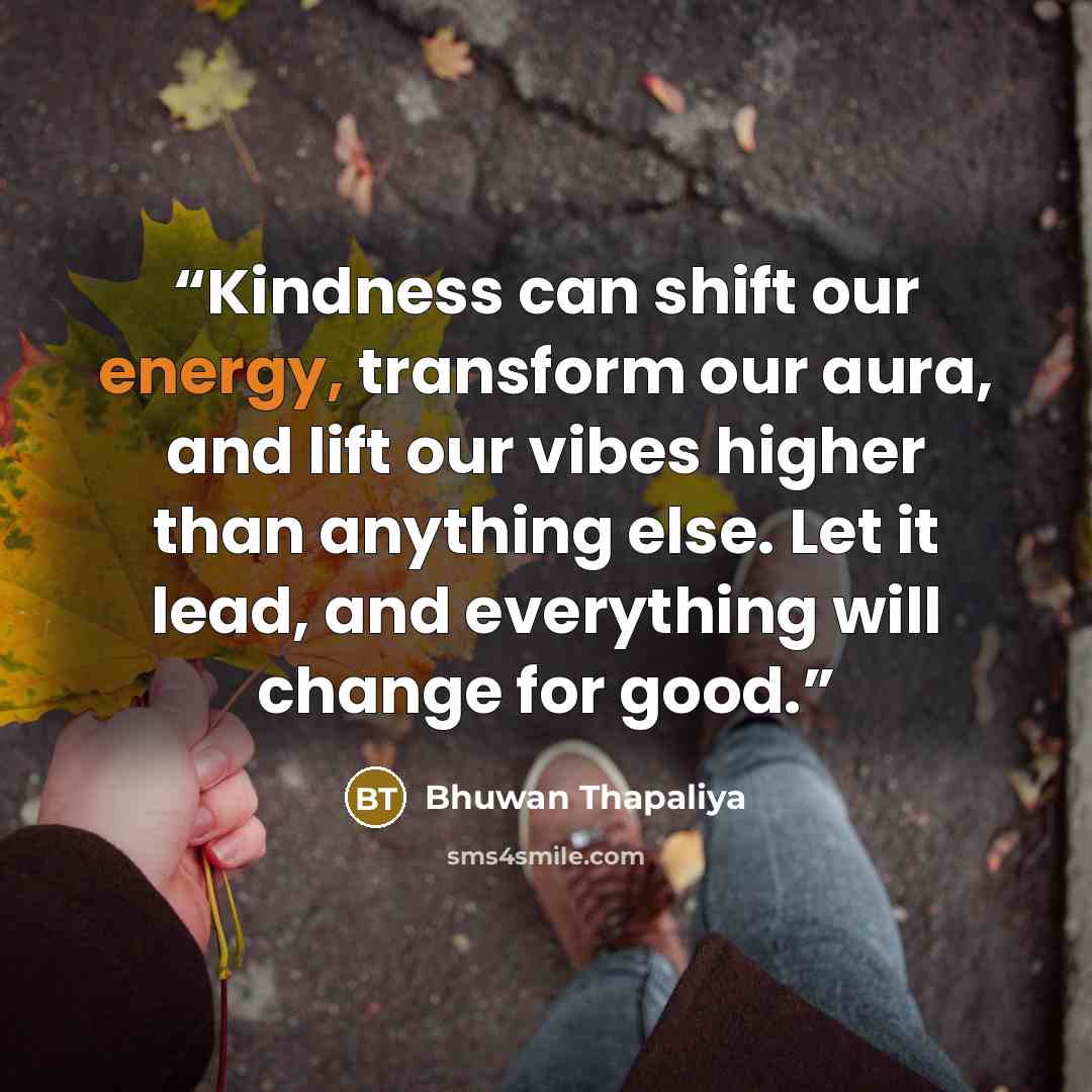 “Kindness can shift our energy, transform our aura, and lift our vibes higher than anything else. Let it lead, and everything will change for good.” quote by Bhuwan Thapaliya