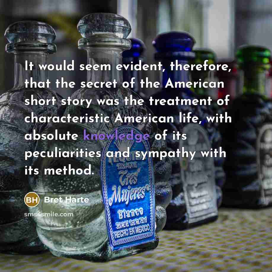 “It would seem evident, therefore, that the secret of the American short story was the treatment of characteristic American life, with absolute knowledge of its peculiarities and sympathy with its method.” quote by Bret Harte