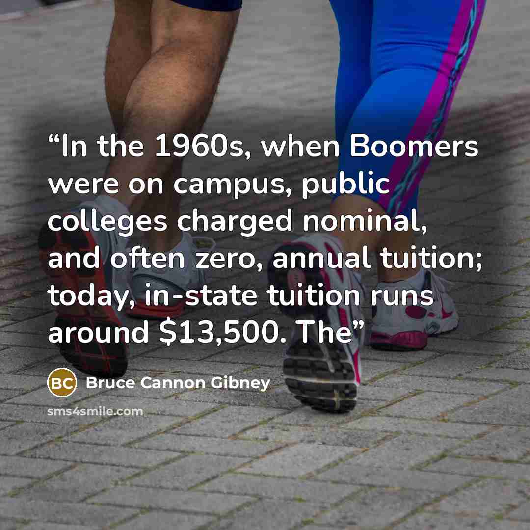 “In the 1960s, when Boomers were on campus, public colleges charged nominal, and often zero, annual tuition; today, in-state tuition runs around $13,500. The” quote by Bruce Cannon Gibney