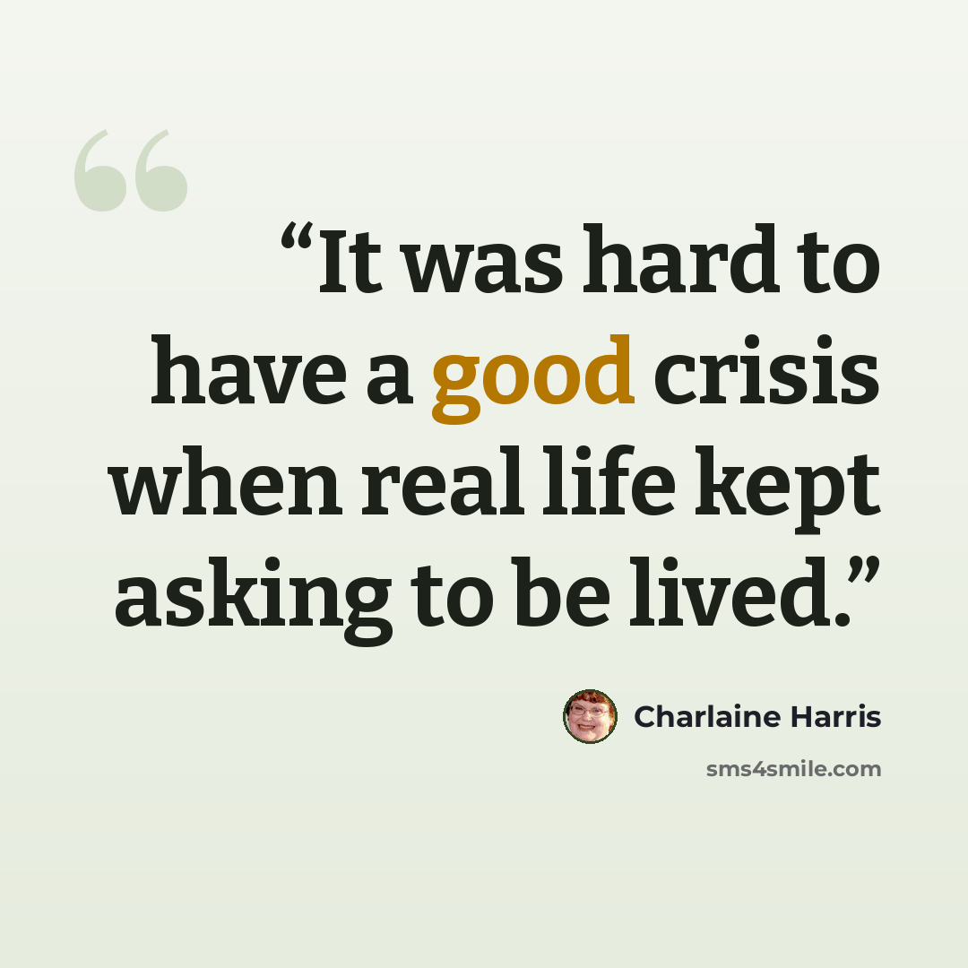 “It was hard to have a good crisis when real life kept asking to be lived.” quote by Charlaine Harris
