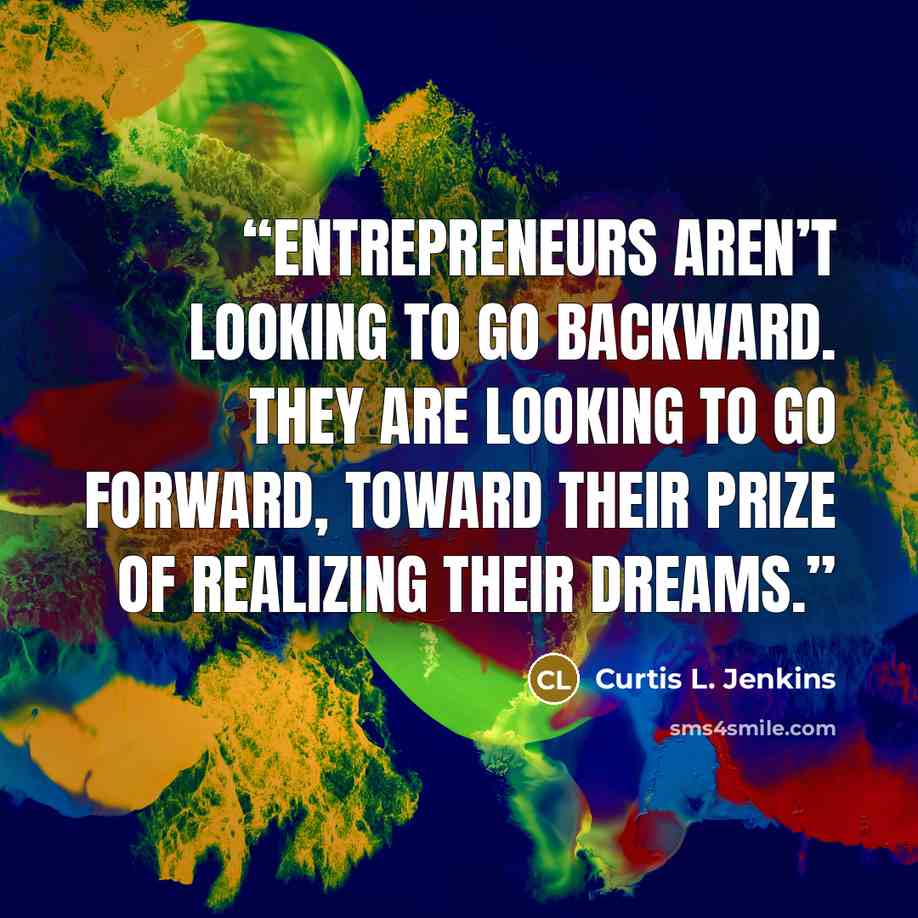 “Entrepreneurs aren’t looking to go backward. They are looking to go forward, toward their prize of realizing their dreams.” quote by Curtis L. Jenkins