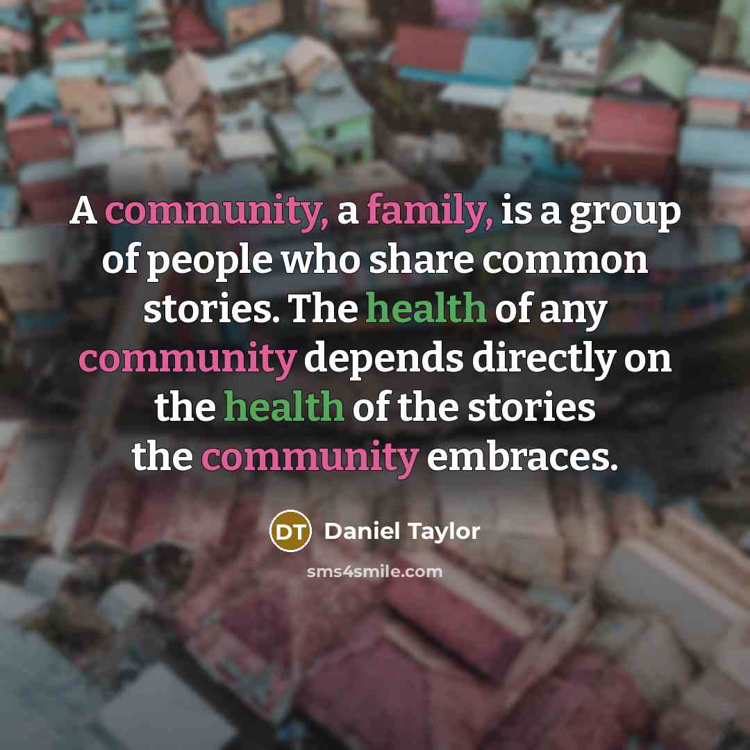 “A community, a family, is a group of people who share common stories. The health of any community depends directly on the health of the stories the community embraces.” quote by Daniel Taylor