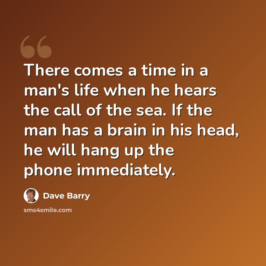 “There comes a time in a man's life when he hears the call of the sea. If the man has a brain in his head, he will hang up the phone immediately.” quote by Dave Barry