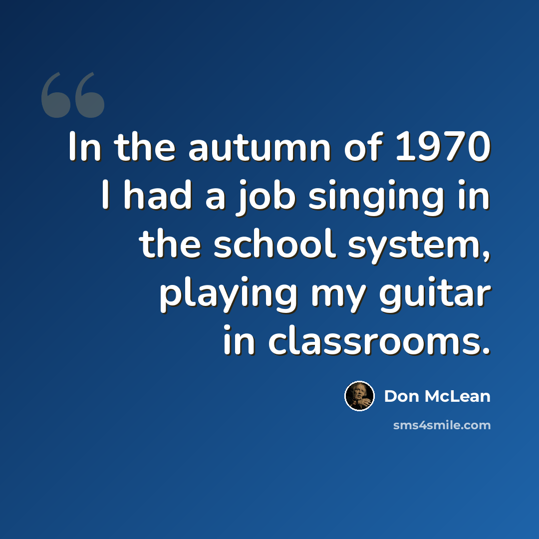 “In the autumn of 1970 I had a job singing in the school system, playing my guitar in classrooms.” quote by Don McLean