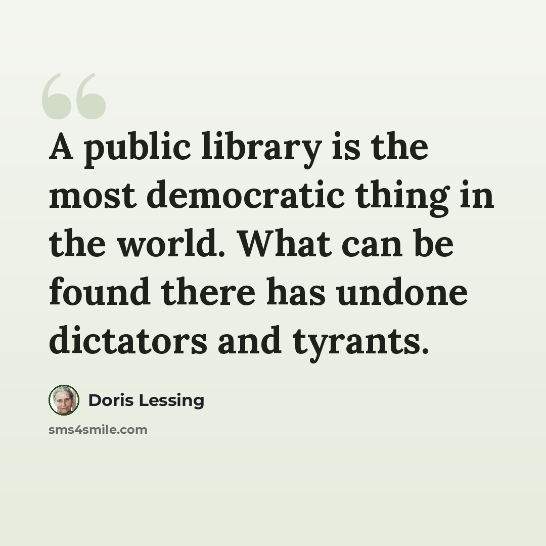 “A public library is the most democratic thing in the world. What can be found there has undone dictators and tyrants.” quote by Doris Lessing