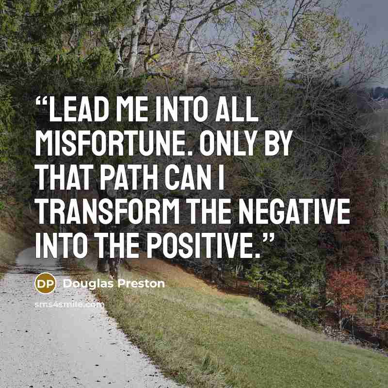 “Lead me into all misfortune. Only by that path can I transform the negative into the positive.” quote by Douglas Preston