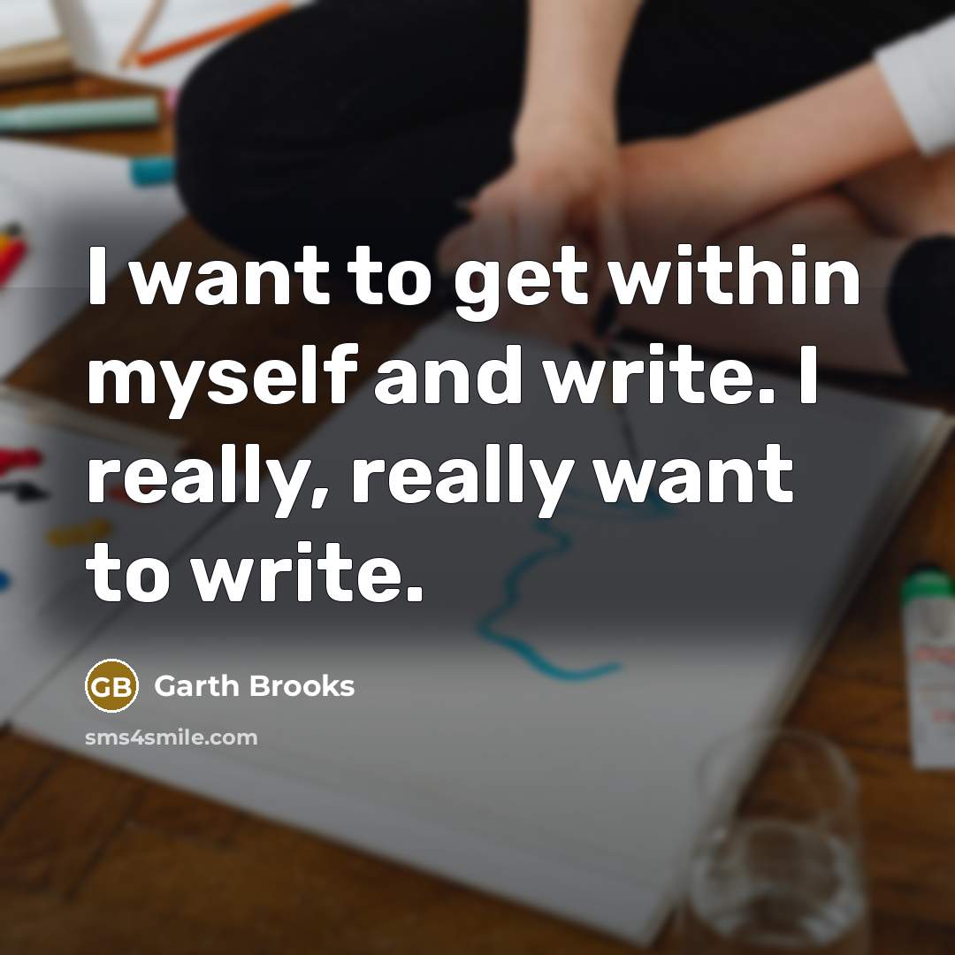 “I want to get within myself and write. I really, really want to write.” quote by Garth Brooks