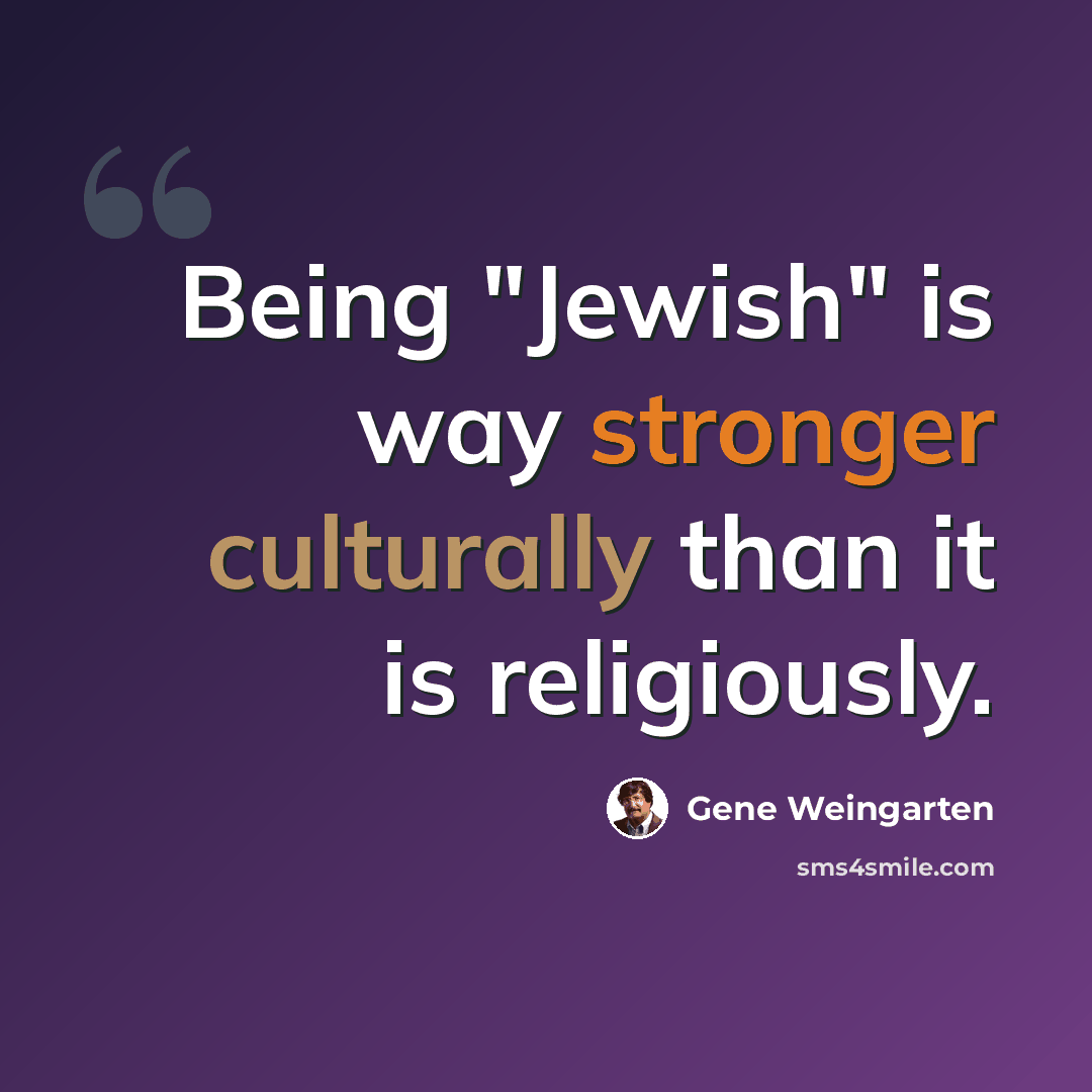 “Being "Jewish" is way stronger culturally than it is religiously.” quote by Gene Weingarten