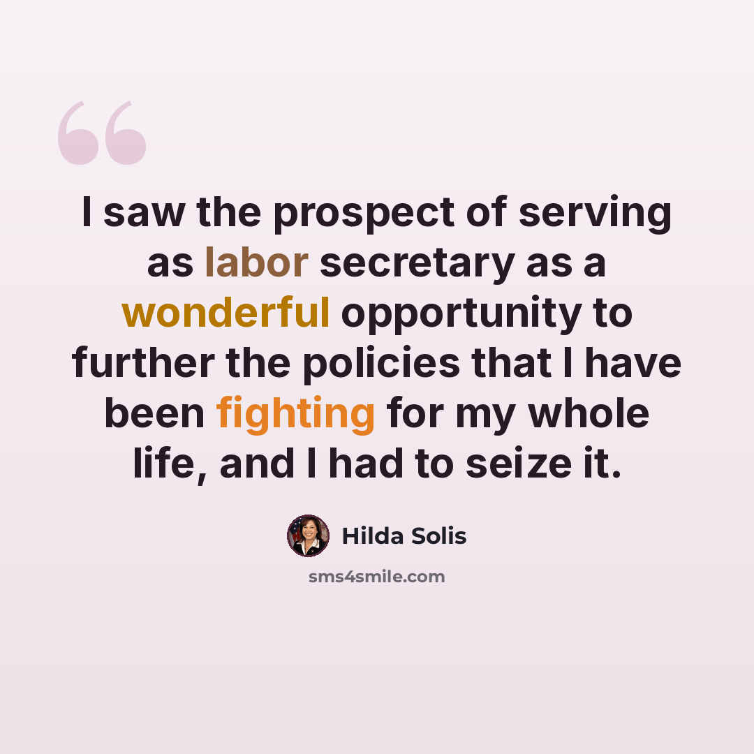 “I saw the prospect of serving as labor secretary as a wonderful opportunity to further the policies that I have been fighting for my whole life, and I had to seize it.” quote by Hilda Solis