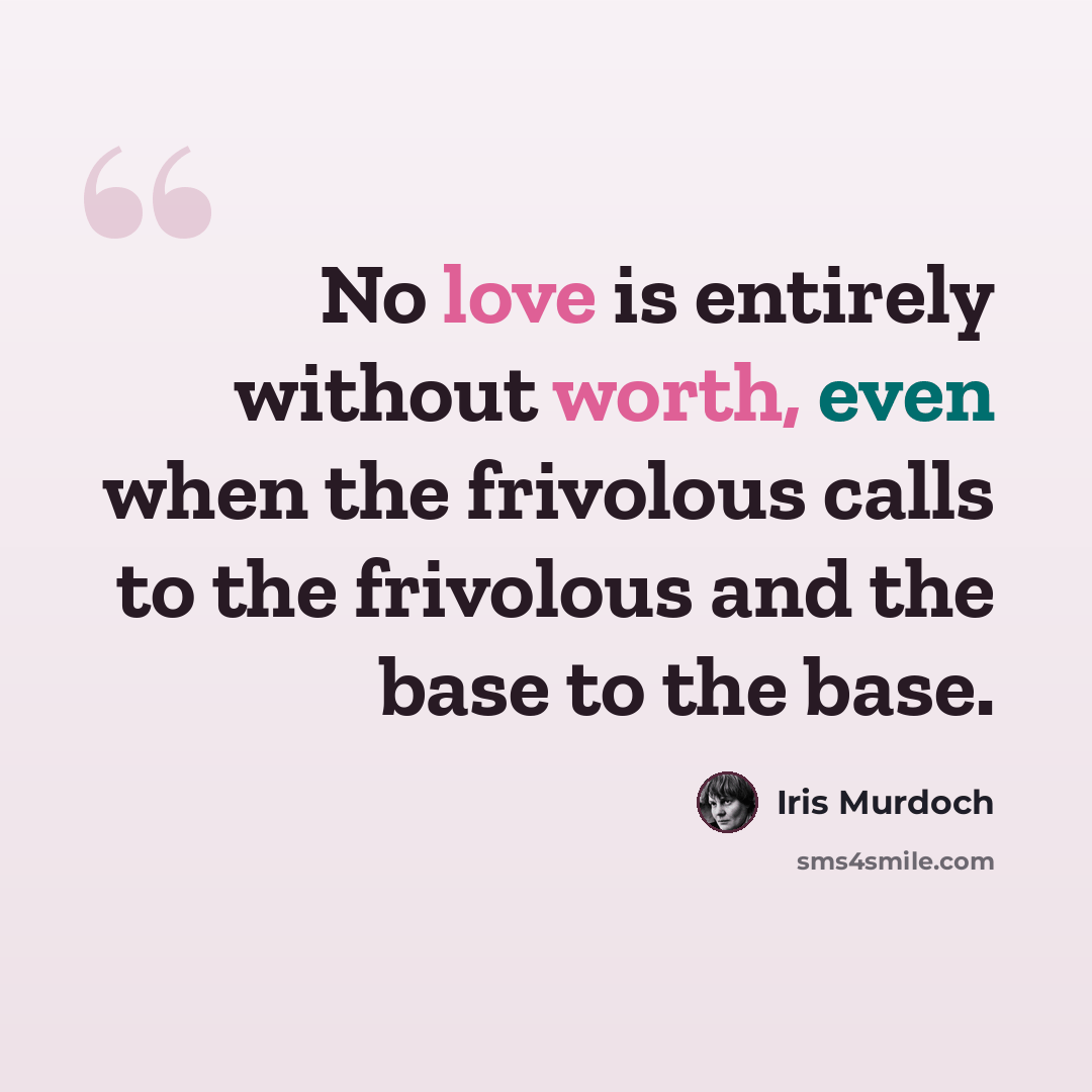 “No love is entirely without worth, even when the frivolous calls to the frivolous and the base to the base.” quote by Iris Murdoch