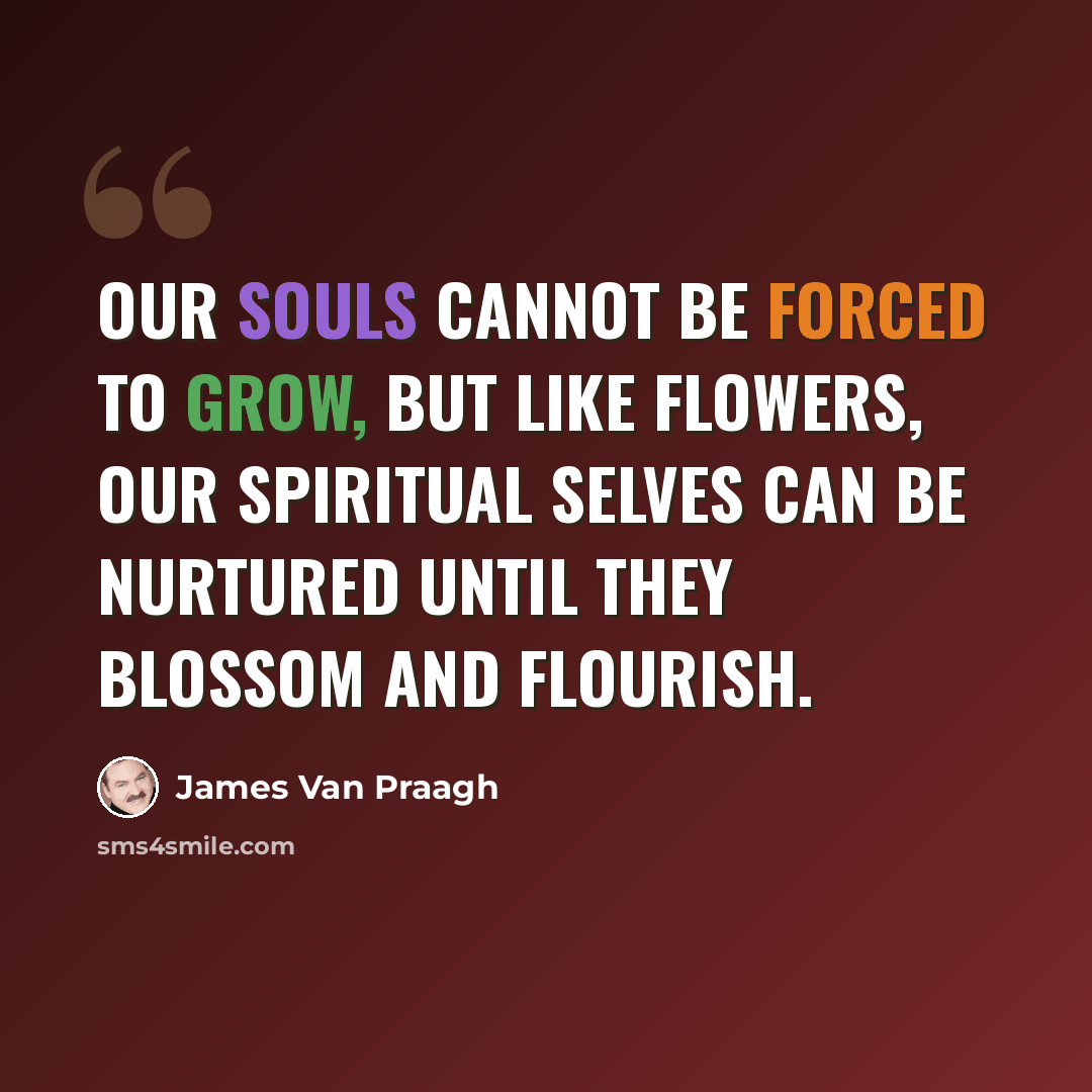 “Our souls cannot be forced to grow, but like flowers, our spiritual selves can be nurtured until they blossom and flourish.” quote by James Van Praagh