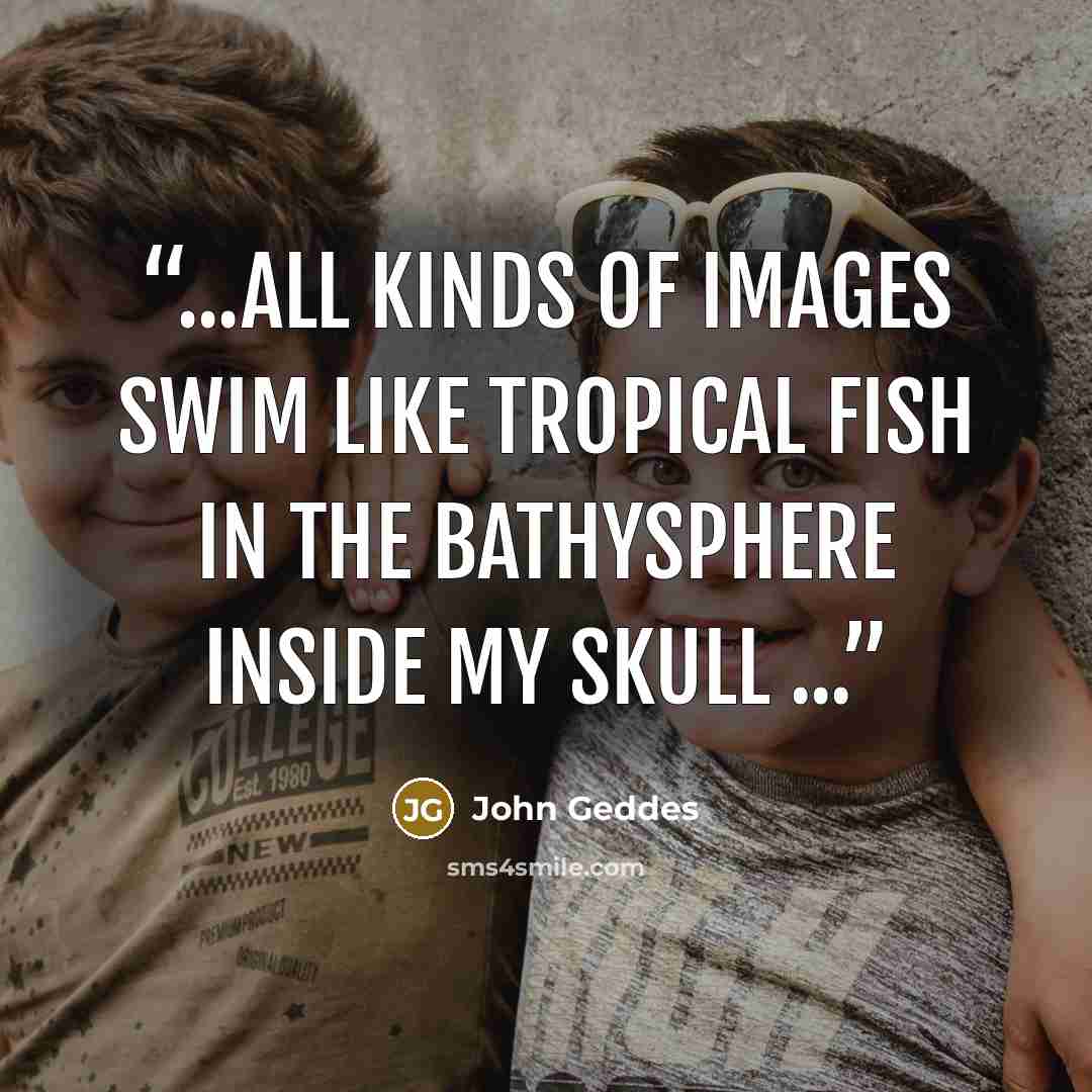 “...all kinds of images swim like tropical fish in the bathysphere inside my skull ...” quote by John Geddes