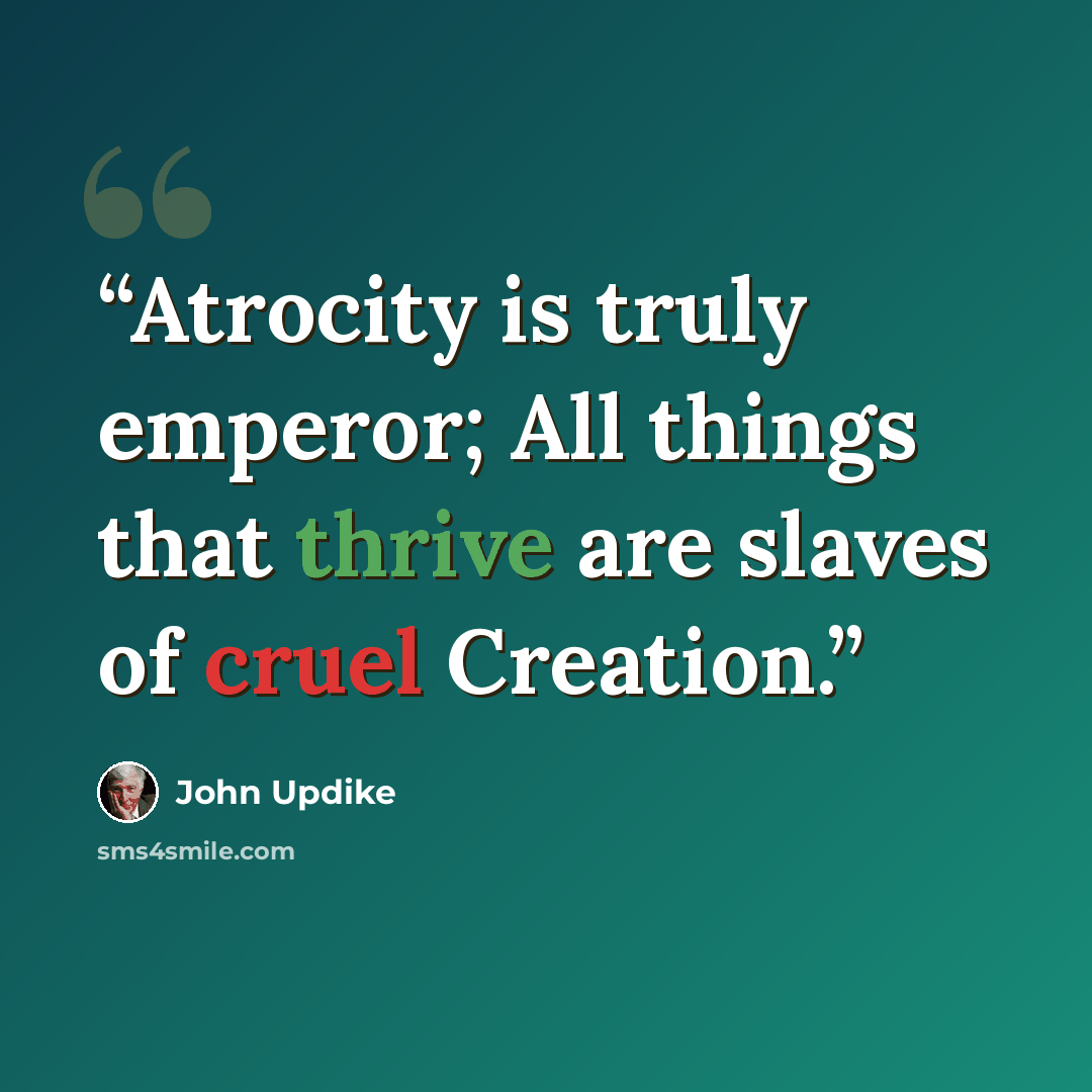 “Atrocity is truly emperor; All things that thrive are slaves of cruel Creation.” quote by John Updike