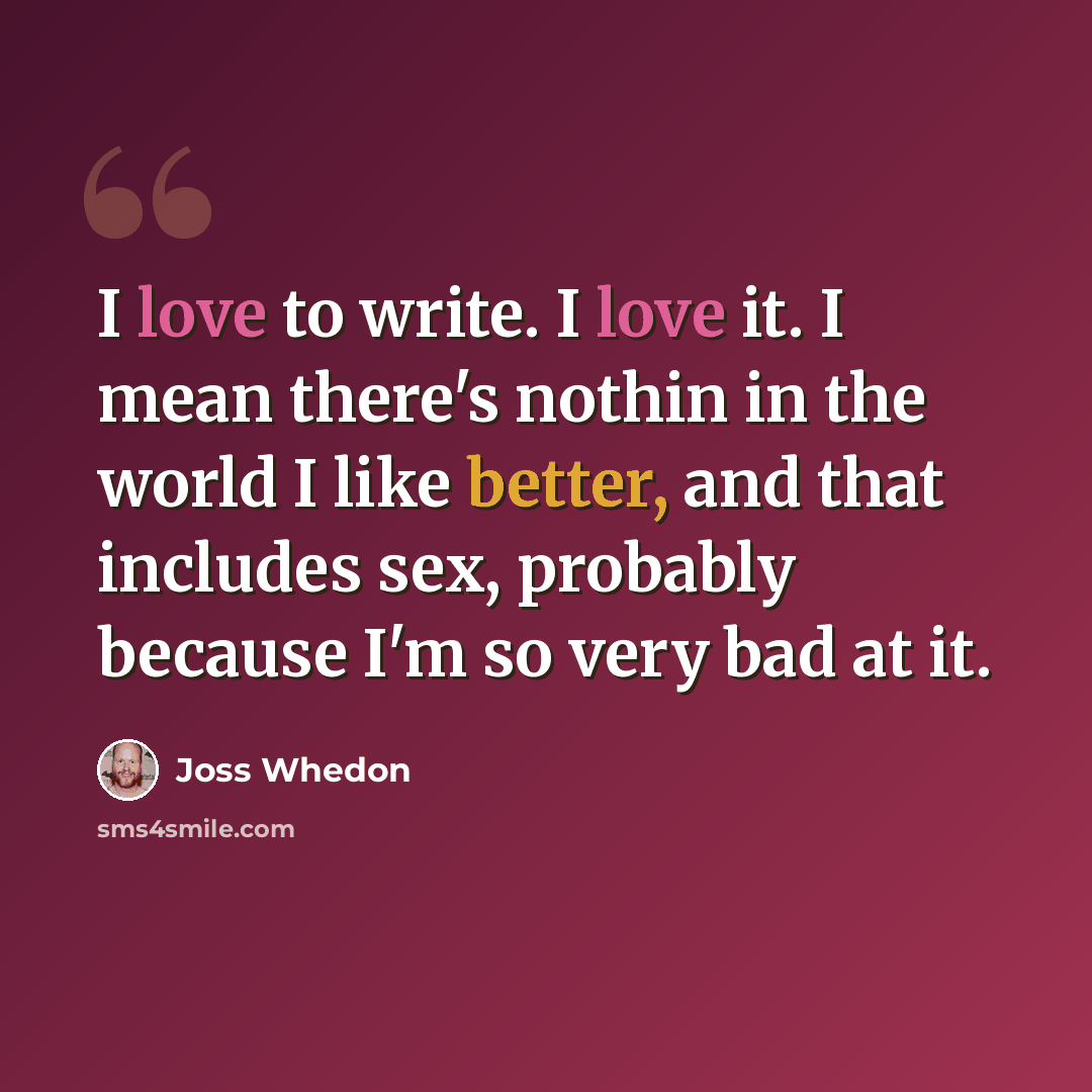 “I love to write. I love it. I mean there's nothin in the world I like better, and that includes sex, probably because I'm so very bad at it.” quote by Joss Whedon