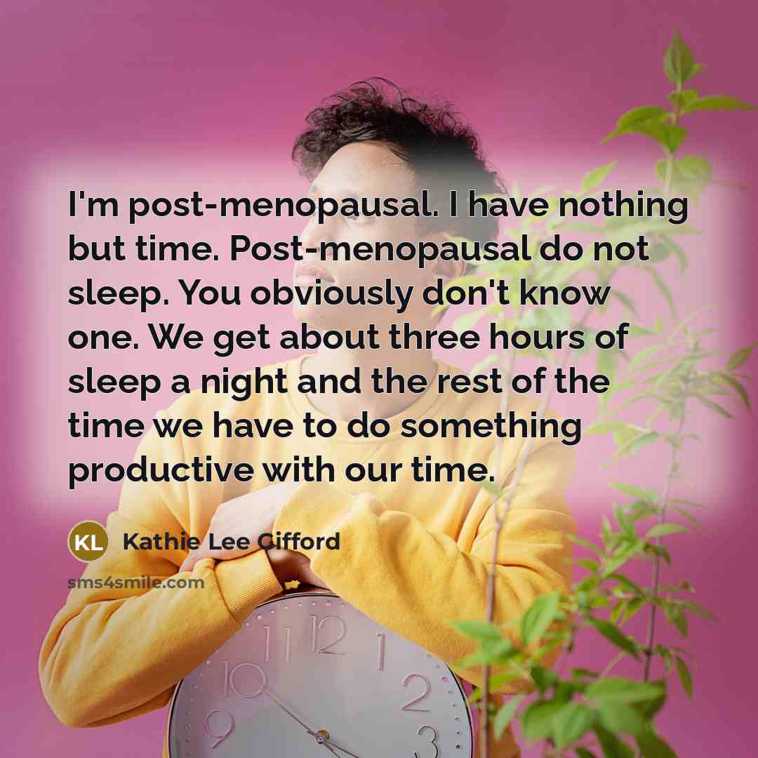 “I'm post-menopausal. I have nothing but time. Post-menopausal do not sleep. You obviously don't know one. We get about three hours of sleep a night and the rest of the time we have to do something productive with our time.” quote by Kathie Lee Gifford
