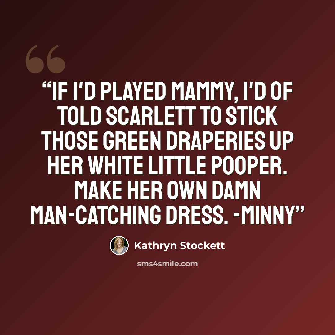 “If I'd played Mammy, I'd of told Scarlett to stick those green draperies up her white little pooper. Make her own damn man-catching dress. -Minny” quote by Kathryn Stockett
