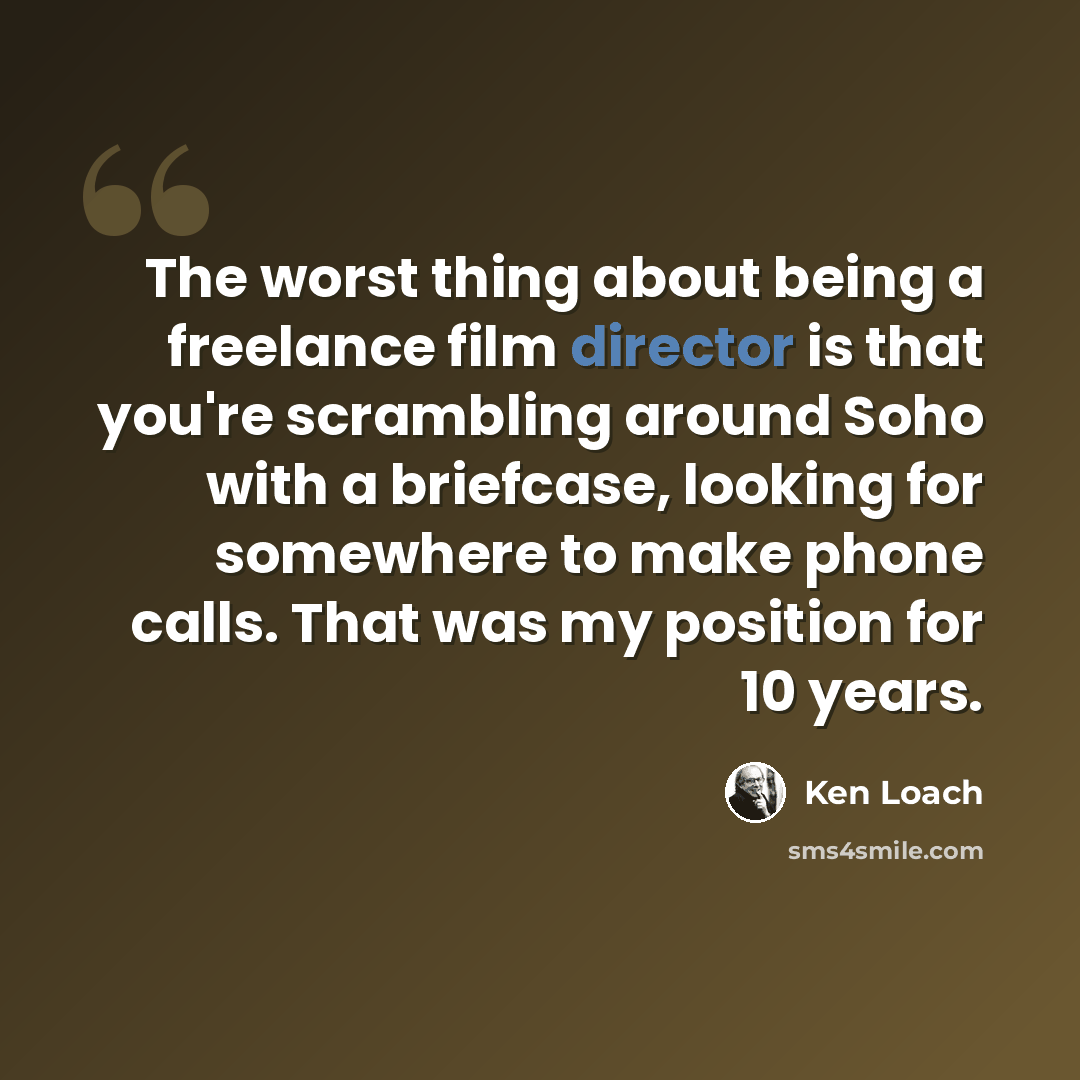 “The worst thing about being a freelance film director is that you're scrambling around Soho with a briefcase, looking for somewhere to make phone calls. That was my position for 10 years.” quote by Ken Loach