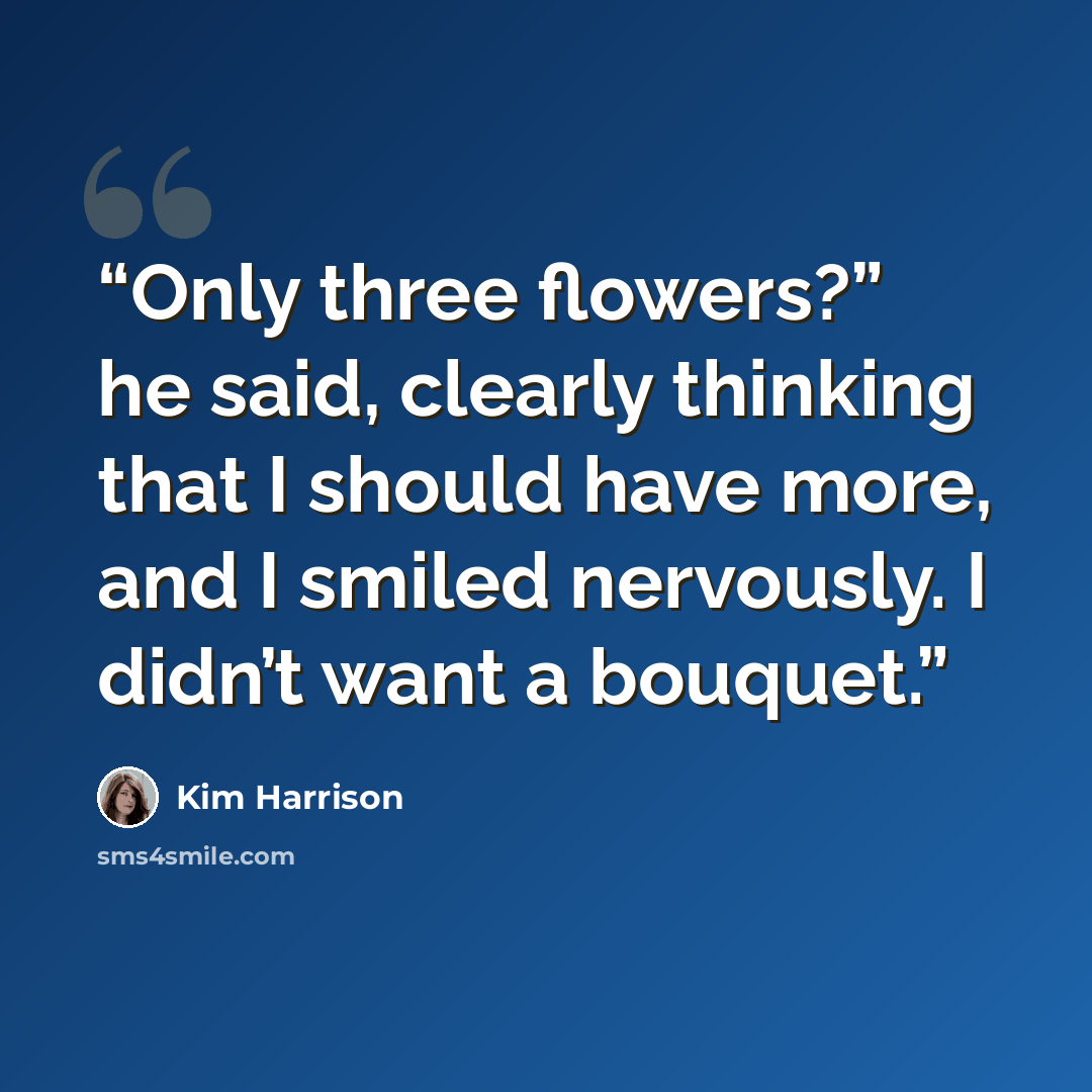 “Only three flowers?” he said, clearly thinking that I should have more, and I smiled nervously. I didn’t want a bouquet.” quote by Kim Harrison