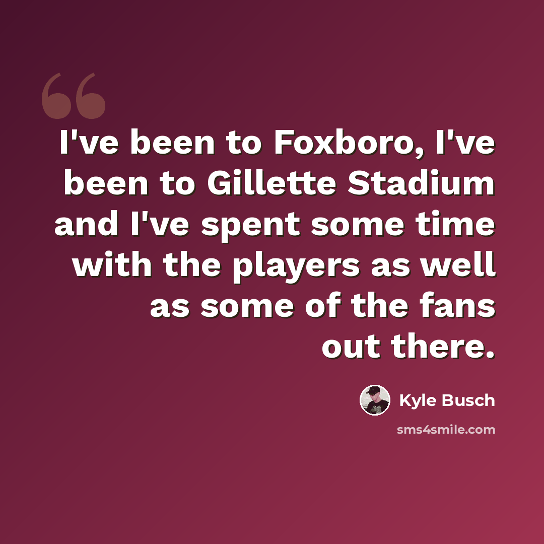 “I've been to Foxboro, I've been to Gillette Stadium and I've spent some time with the players as well as some of the fans out there.” quote by Kyle Busch