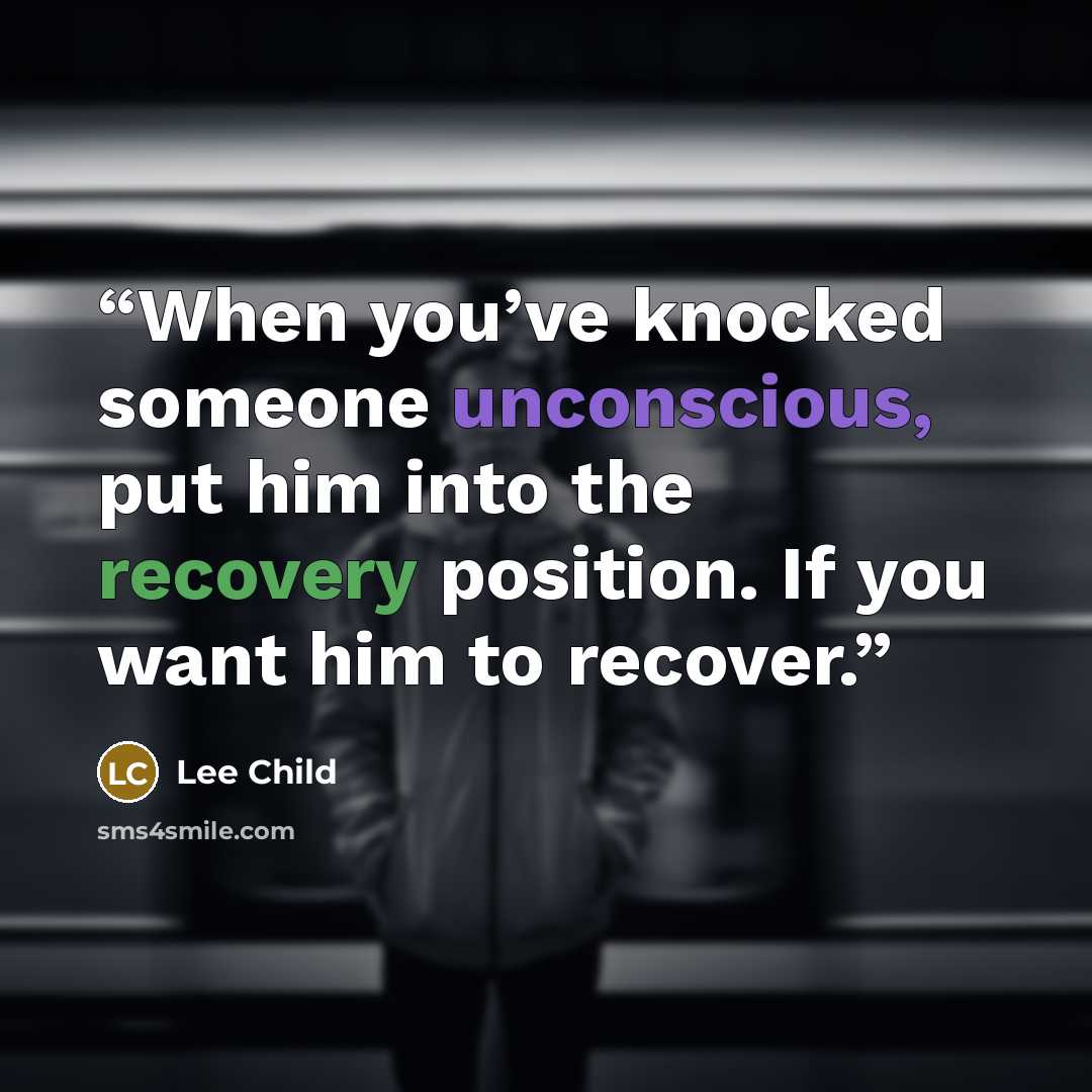 “When you’ve knocked someone unconscious, put him into the recovery position. If you want him to recover.” quote by Lee Child
